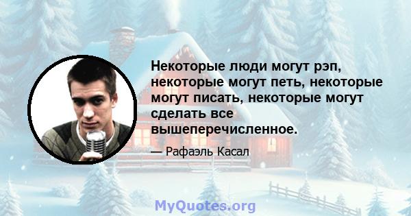 Некоторые люди могут рэп, некоторые могут петь, некоторые могут писать, некоторые могут сделать все вышеперечисленное.