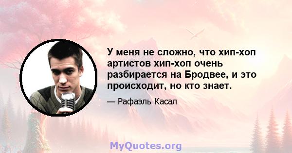 У меня не сложно, что хип-хоп артистов хип-хоп очень разбирается на Бродвее, и это происходит, но кто знает.