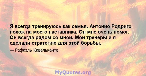 Я всегда тренируюсь как семья. Антонио Родриго похож на моего наставника. Он мне очень помог. Он всегда рядом со мной. Мои тренеры и я сделали стратегию для этой борьбы.