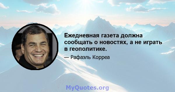 Ежедневная газета должна сообщать о новостях, а не играть в геополитике.