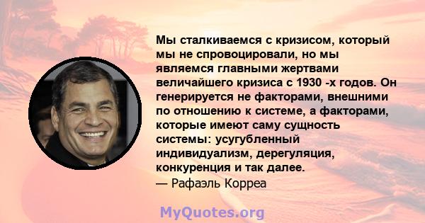 Мы сталкиваемся с кризисом, который мы не спровоцировали, но мы являемся главными жертвами величайшего кризиса с 1930 -х годов. Он генерируется не факторами, внешними по отношению к системе, а факторами, которые имеют