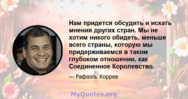 Нам придется обсудить и искать мнения других стран. Мы не хотим никого обидеть, меньше всего страны, которую мы придерживаемся в таком глубоком отношении, как Соединенное Королевство.