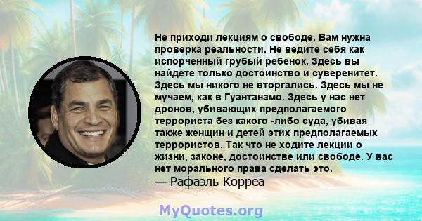 Не приходи лекциям о свободе. Вам нужна проверка реальности. Не ведите себя как испорченный грубый ребенок. Здесь вы найдете только достоинство и суверенитет. Здесь мы никого не вторгались. Здесь мы не мучаем, как в