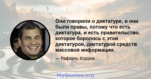 Они говорили о диктатуре, и они были правы, потому что есть диктатура, и есть правительство, которое боролось с этой диктатурой, диктатурой средств массовой информации.