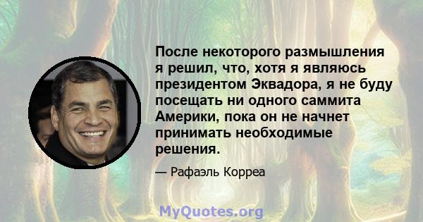 После некоторого размышления я решил, что, хотя я являюсь президентом Эквадора, я не буду посещать ни одного саммита Америки, пока он не начнет принимать необходимые решения.