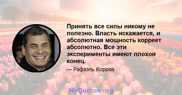 Принять все силы никому не полезно. Власть искажается, и абсолютная мощность корреет абсолютно. Все эти эксперименты имеют плохой конец.