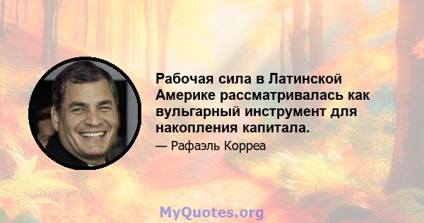 Рабочая сила в Латинской Америке рассматривалась как вульгарный инструмент для накопления капитала.