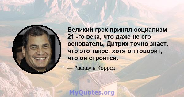 Великий грех принял социализм 21 -го века, что даже не его основатель, Дитрих точно знает, что это такое, хотя он говорит, что он строится.