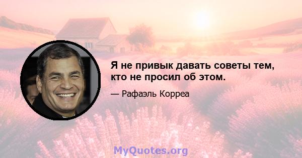 Я не привык давать советы тем, кто не просил об этом.