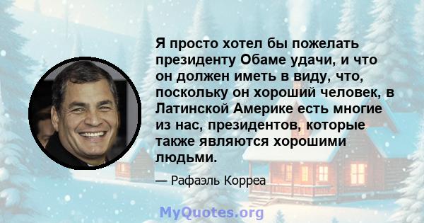 Я просто хотел бы пожелать президенту Обаме удачи, и что он должен иметь в виду, что, поскольку он хороший человек, в Латинской Америке есть многие из нас, президентов, которые также являются хорошими людьми.