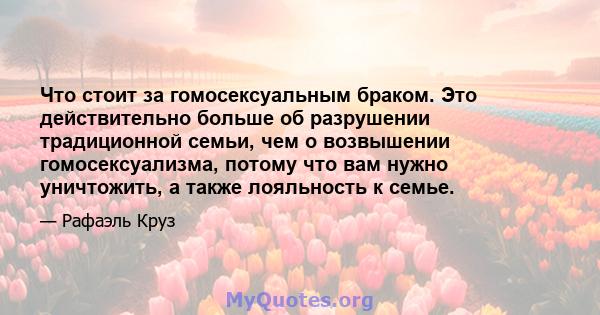 Что стоит за гомосексуальным браком. Это действительно больше об разрушении традиционной семьи, чем о возвышении гомосексуализма, потому что вам нужно уничтожить, а также лояльность к семье.