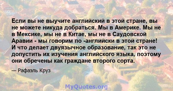 Если вы не выучите английский в этой стране, вы не можете никуда добраться. Мы в Америке. Мы не в Мексике, мы не в Китае, мы не в Саудовской Аравии - мы говорим по -английски в этой стране! И что делает двуязычное