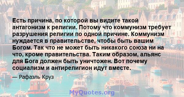 Есть причина, по которой вы видите такой антагонизм к религии. Потому что коммунизм требует разрушения религии по одной причине. Коммунизм нуждается в правительстве, чтобы быть вашим Богом. Так что не может быть