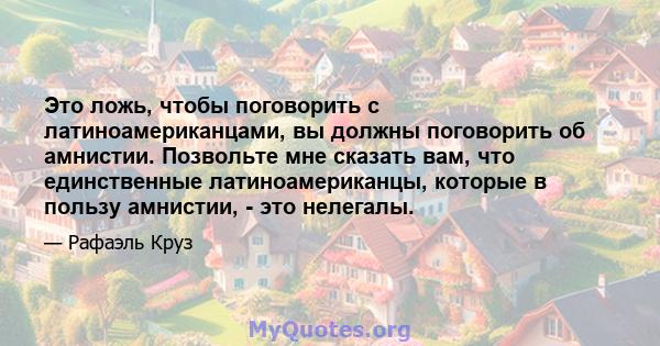 Это ложь, чтобы поговорить с латиноамериканцами, вы должны поговорить об амнистии. Позвольте мне сказать вам, что единственные латиноамериканцы, которые в пользу амнистии, - это нелегалы.