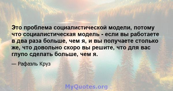 Это проблема социалистической модели, потому что социалистическая модель - если вы работаете в два раза больше, чем я, и вы получаете столько же, что довольно скоро вы решите, что для вас глупо сделать больше, чем я.