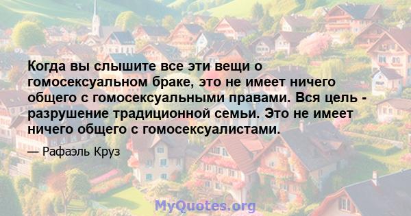 Когда вы слышите все эти вещи о гомосексуальном браке, это не имеет ничего общего с гомосексуальными правами. Вся цель - разрушение традиционной семьи. Это не имеет ничего общего с гомосексуалистами.