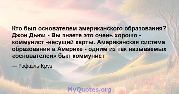 Кто был основателем американского образования? Джон Дьюи - Вы знаете это очень хорошо - коммунист -несущий карты. Американская система образования в Америке - одним из так называемых «основателей» был коммунист