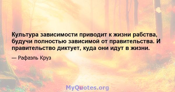 Культура зависимости приводит к жизни рабства, будучи полностью зависимой от правительства. И правительство диктует, куда они идут в жизни.