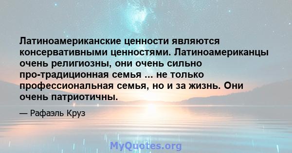 Латиноамериканские ценности являются консервативными ценностями. Латиноамериканцы очень религиозны, они очень сильно про-традиционная семья ... не только профессиональная семья, но и за жизнь. Они очень патриотичны.