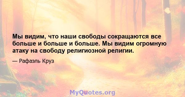 Мы видим, что наши свободы сокращаются все больше и больше и больше. Мы видим огромную атаку на свободу религиозной религии.