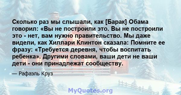 Сколько раз мы слышали, как [Барак] Обама говорил: «Вы не построили это. Вы не построили это - нет, вам нужно правительство. Мы даже видели, как Хиллари Клинтон сказала: Помните ее фразу: «Требуется деревня, чтобы