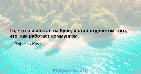 То, что я испытал на Кубе, я стал студентом того, что, как работает коммунизм.