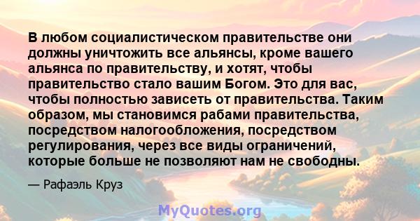 В любом социалистическом правительстве они должны уничтожить все альянсы, кроме вашего альянса по правительству, и хотят, чтобы правительство стало вашим Богом. Это для вас, чтобы полностью зависеть от правительства.