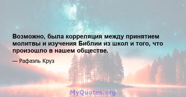 Возможно, была корреляция между принятием молитвы и изучения Библии из школ и того, что произошло в нашем обществе.