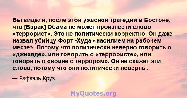 Вы видели, после этой ужасной трагедии в Бостоне, что [Барак] Обама не может произнести слово «террорист». Это не политически корректно. Он даже назвал убийцу Форт -Худа «насилием на рабочем месте». Потому что