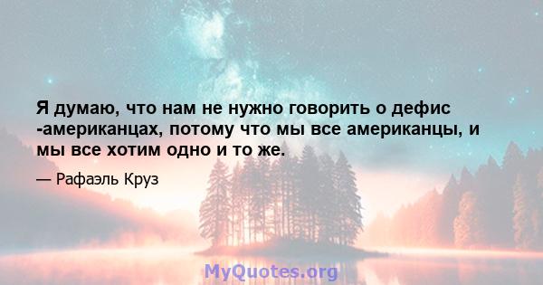 Я думаю, что нам не нужно говорить о дефис -американцах, потому что мы все американцы, и мы все хотим одно и то же.