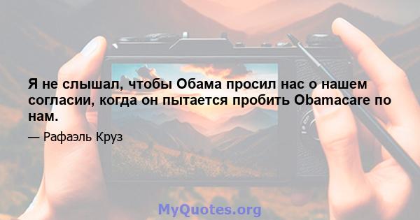 Я не слышал, чтобы Обама просил нас о нашем согласии, когда он пытается пробить Obamacare по нам.