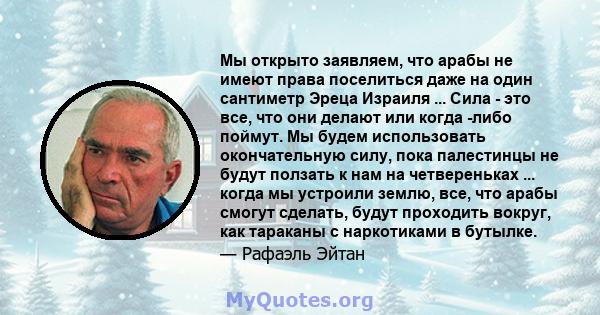 Мы открыто заявляем, что арабы не имеют права поселиться даже на один сантиметр Эреца Израиля ... Сила - это все, что они делают или когда -либо поймут. Мы будем использовать окончательную силу, пока палестинцы не будут 