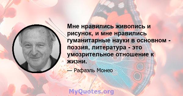 Мне нравились живопись и рисунок, и мне нравились гуманитарные науки в основном - поэзия, литература - это умозрительное отношение к жизни.