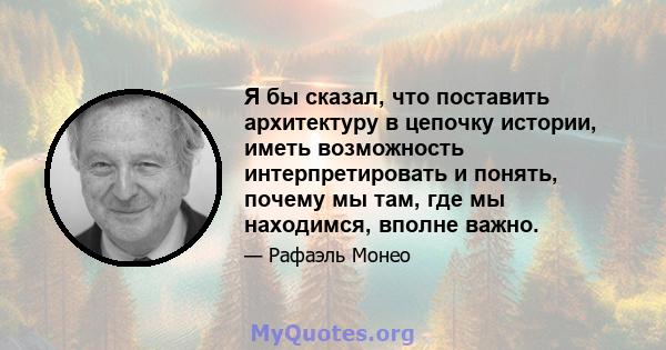 Я бы сказал, что поставить архитектуру в цепочку истории, иметь возможность интерпретировать и понять, почему мы там, где мы находимся, вполне важно.