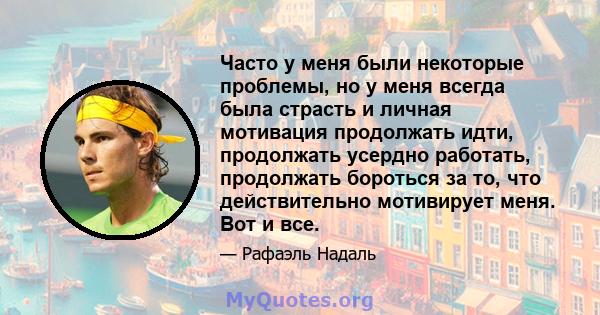 Часто у меня были некоторые проблемы, но у меня всегда была страсть и личная мотивация продолжать идти, продолжать усердно работать, продолжать бороться за то, что действительно мотивирует меня. Вот и все.