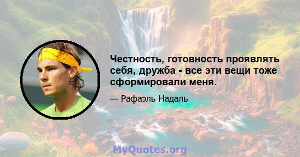 Честность, готовность проявлять себя, дружба - все эти вещи тоже сформировали меня.