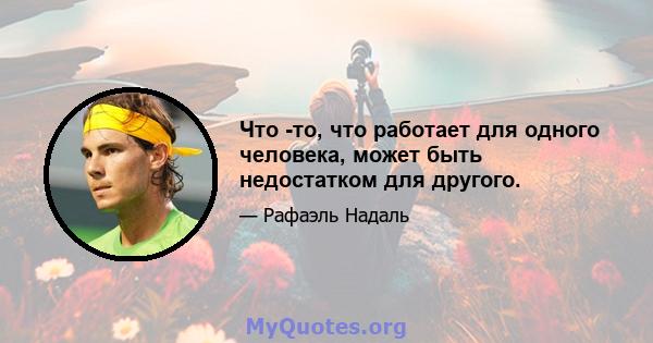 Что -то, что работает для одного человека, может быть недостатком для другого.