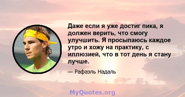 Даже если я уже достиг пика, я должен верить, что смогу улучшить. Я просыпаюсь каждое утро и хожу на практику, с иллюзией, что в тот день я стану лучше.