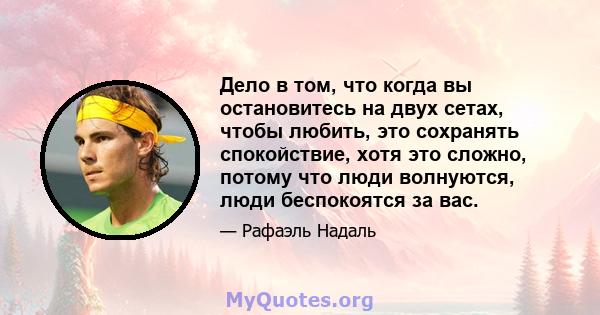 Дело в том, что когда вы остановитесь на двух сетах, чтобы любить, это сохранять спокойствие, хотя это сложно, потому что люди волнуются, люди беспокоятся за вас.