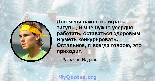 Для меня важно выиграть титулы, и мне нужно усердно работать, оставаться здоровым и уметь конкурировать. Остальное, я всегда говорю, это приходит.