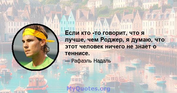 Если кто -то говорит, что я лучше, чем Роджер, я думаю, что этот человек ничего не знает о теннисе.