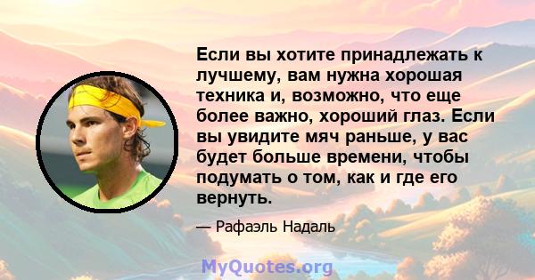 Если вы хотите принадлежать к лучшему, вам нужна хорошая техника и, возможно, что еще более важно, хороший глаз. Если вы увидите мяч раньше, у вас будет больше времени, чтобы подумать о том, как и где его вернуть.