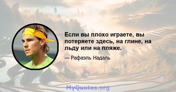 Если вы плохо играете, вы потеряете здесь, на глине, на льду или на пляже.