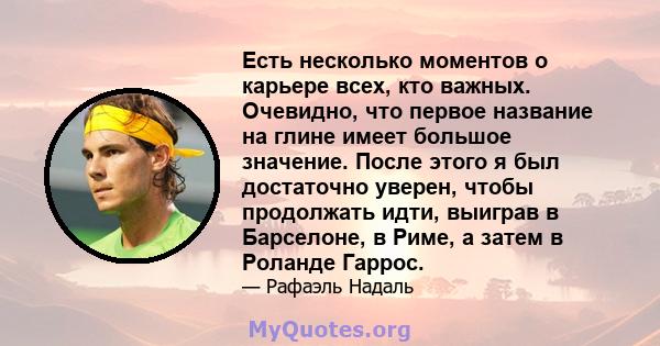 Есть несколько моментов о карьере всех, кто важных. Очевидно, что первое название на глине имеет большое значение. После этого я был достаточно уверен, чтобы продолжать идти, выиграв в Барселоне, в Риме, а затем в