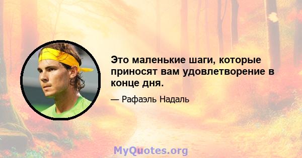 Это маленькие шаги, которые приносят вам удовлетворение в конце дня.