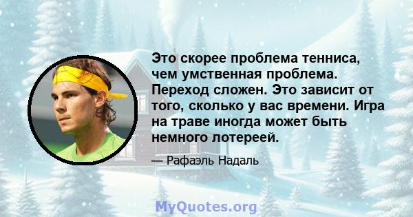 Это скорее проблема тенниса, чем умственная проблема. Переход сложен. Это зависит от того, сколько у вас времени. Игра на траве иногда может быть немного лотереей.