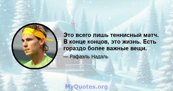 Это всего лишь теннисный матч. В конце концов, это жизнь. Есть гораздо более важные вещи.