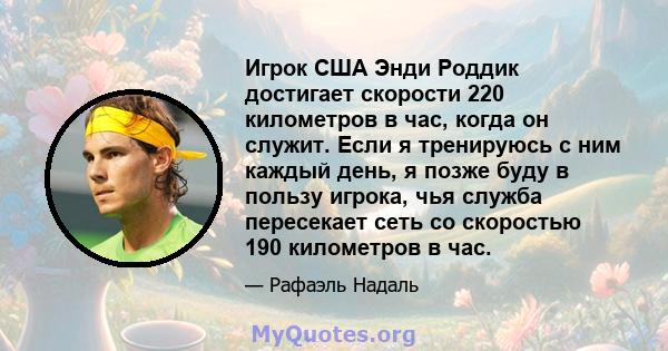 Игрок США Энди Роддик достигает скорости 220 километров в час, когда он служит. Если я тренируюсь с ним каждый день, я позже буду в пользу игрока, чья служба пересекает сеть со скоростью 190 километров в час.