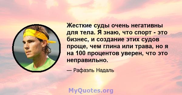 Жесткие суды очень негативны для тела. Я знаю, что спорт - это бизнес, и создание этих судов проще, чем глина или трава, но я на 100 процентов уверен, что это неправильно.