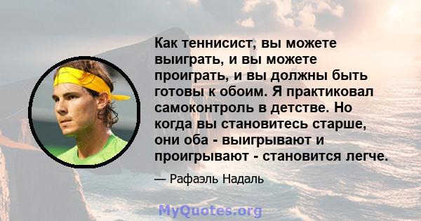 Как теннисист, вы можете выиграть, и вы можете проиграть, и вы должны быть готовы к обоим. Я практиковал самоконтроль в детстве. Но когда вы становитесь старше, они оба - выигрывают и проигрывают - становится легче.